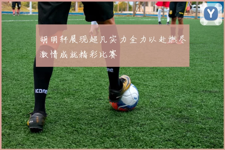 胡明轩展现超凡实力全力以赴燃尽激情成就精彩比赛