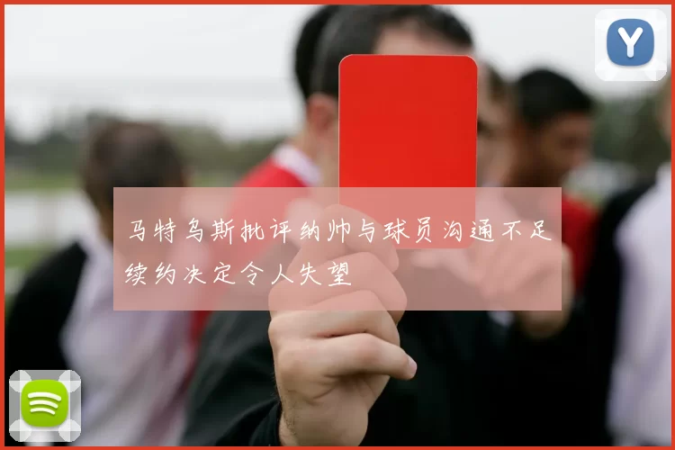 马特乌斯批评纳帅与球员沟通不足续约决定令人失望