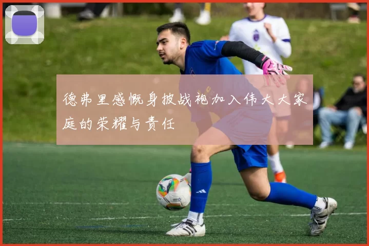 德弗里感慨身披战袍加入伟大大家庭的荣耀与责任