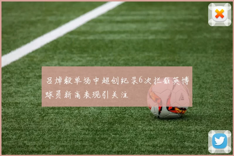 吕焯毅单场中超创纪录6次拦截英博球员新高表现引关注