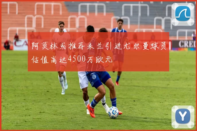阿莫林或推荐米兰引进尤尔曼球员估值高达4500万欧元