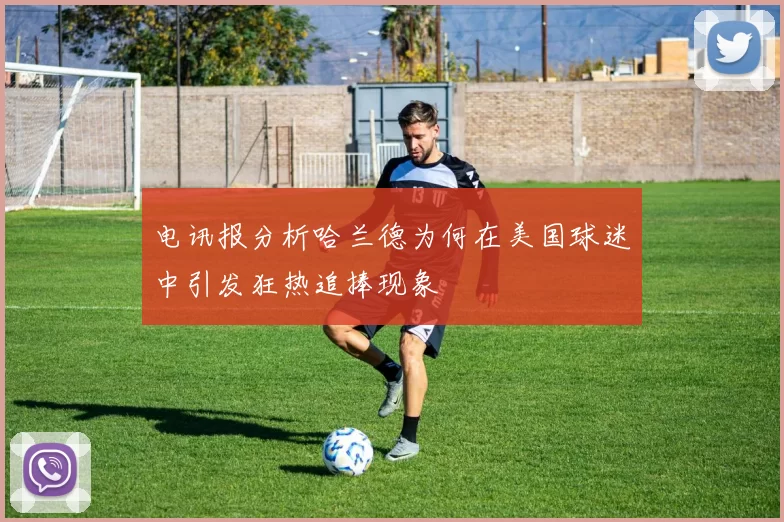 电讯报分析哈兰德为何在美国球迷中引发狂热追捧现象