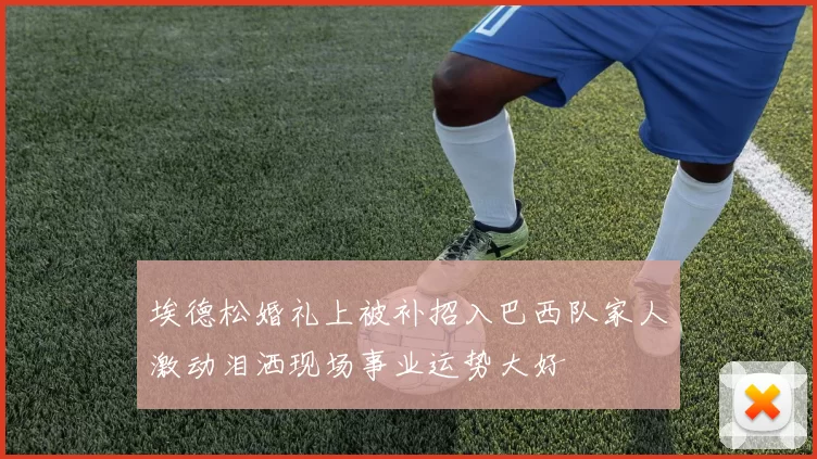 埃德松婚礼上被补招入巴西队家人激动泪洒现场事业运势大好