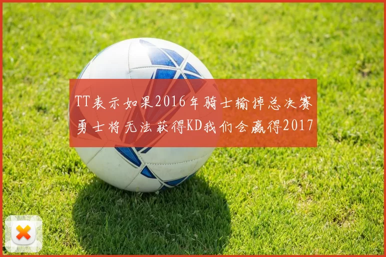 TT表示如果2016年骑士输掉总决赛勇士将无法获得KD我们会赢得2017和2018年总冠军