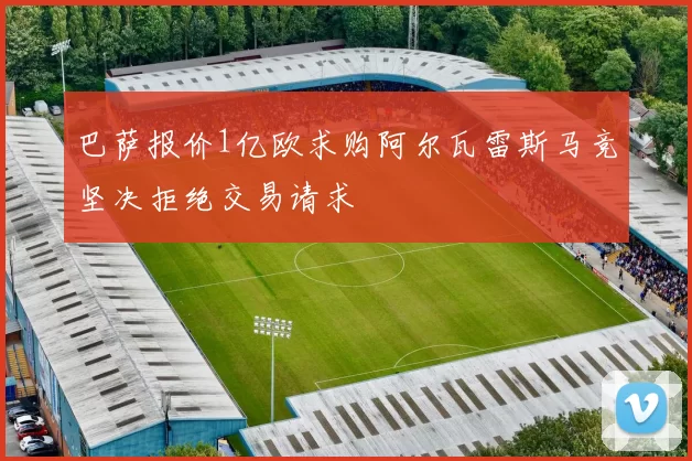 巴萨报价1亿欧求购阿尔瓦雷斯马竞坚决拒绝交易请求