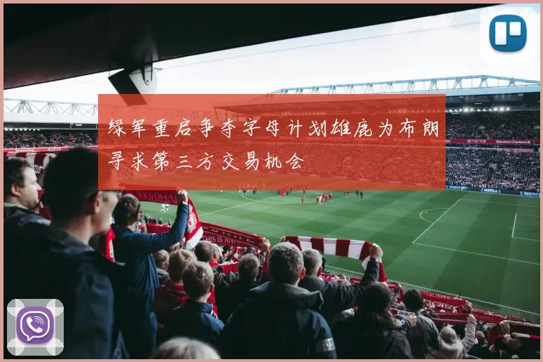 绿军重启争夺字母计划雄鹿为布朗寻求第三方交易机会