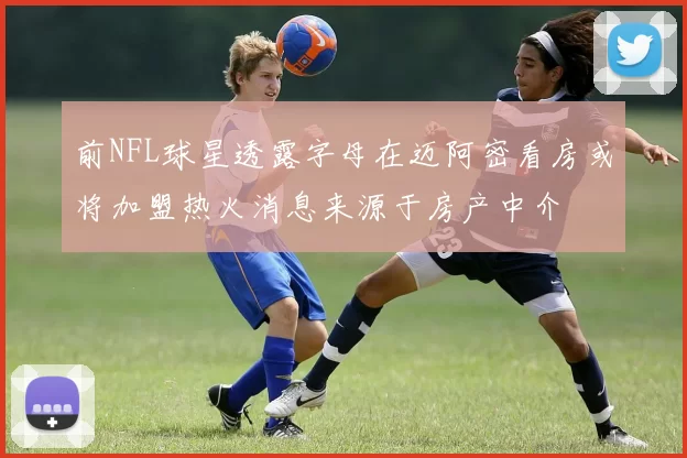 前NFL球星透露字母在迈阿密看房或将加盟热火消息来源于房产中介