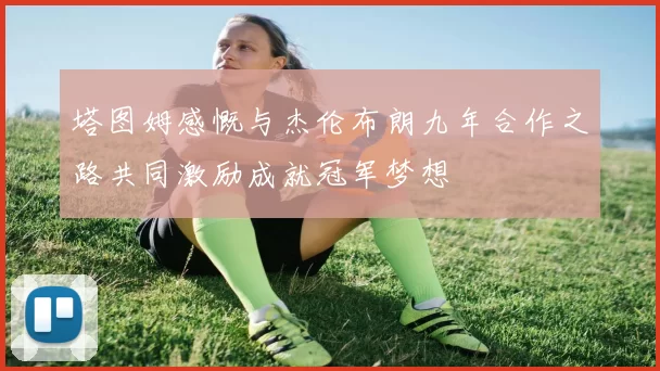 塔图姆感慨与杰伦布朗九年合作之路共同激励成就冠军梦想