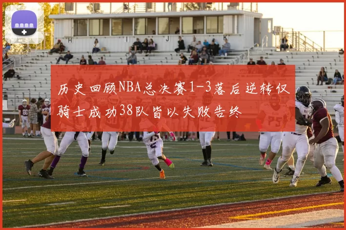 历史回顾NBA总决赛1-3落后逆转仅骑士成功38队皆以失败告终