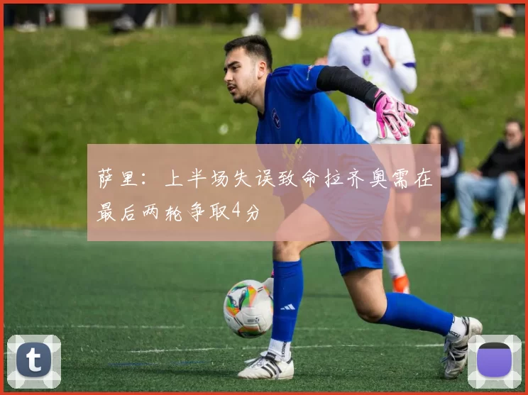 萨里：上半场失误致命拉齐奥需在最后两轮争取4分