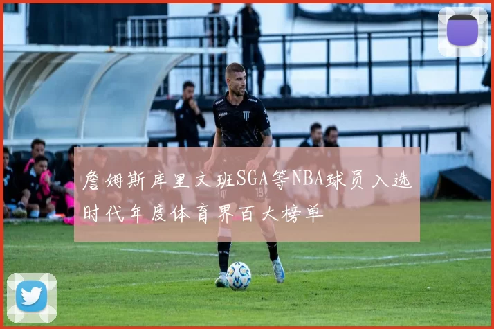 詹姆斯库里文班SGA等NBA球员入选时代年度体育界百大榜单