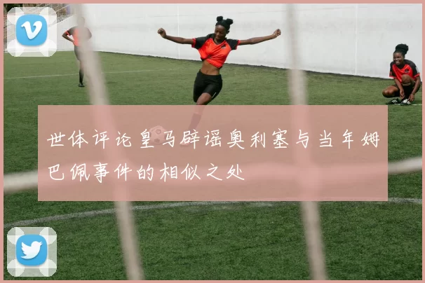 世体评论皇马辟谣奥利塞与当年姆巴佩事件的相似之处