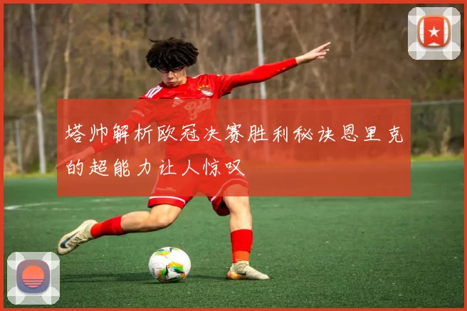 塔帅解析欧冠决赛胜利秘诀恩里克的超能力让人惊叹