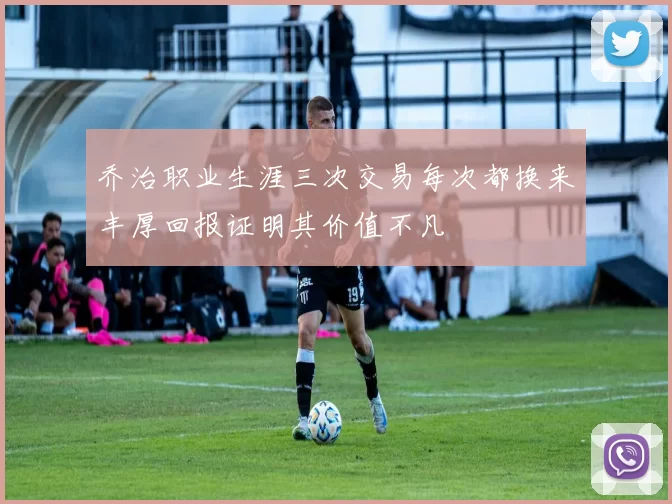 乔治职业生涯三次交易每次都换来丰厚回报证明其价值不凡