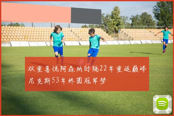 双重喜悦阿森纳时隔22年重返巅峰尼克斯53年终圆冠军梦