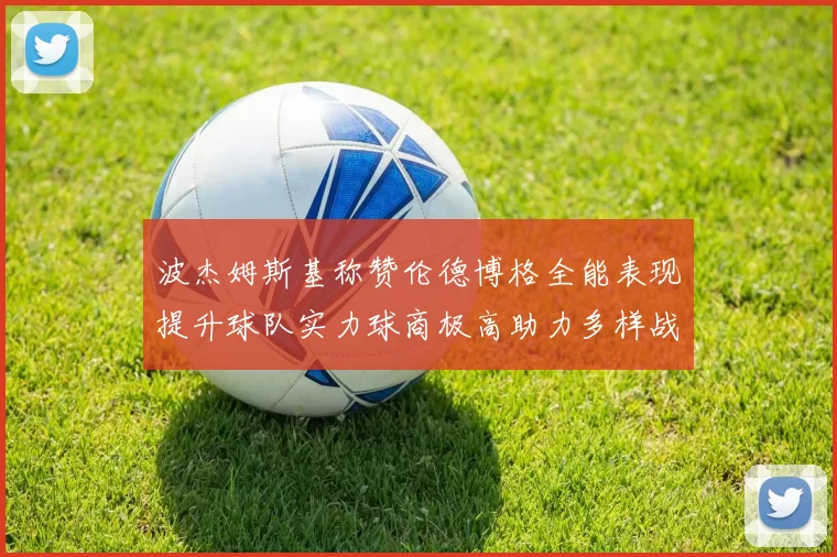 波杰姆斯基称赞伦德博格全能表现提升球队实力球商极高助力多样战术选择