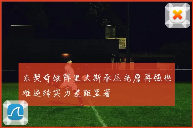东契奇缺阵里夫斯承压老詹再强也难逆转实力差距显著