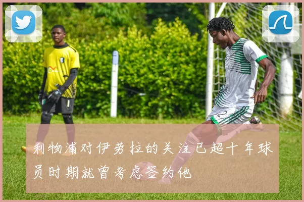 利物浦对伊劳拉的关注已超十年球员时期就曾考虑签约他
