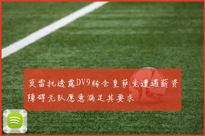 莫雷托透露DV9转会皇萨竞遭遇薪资障碍无队愿意满足其要求