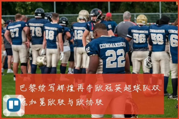 巴黎续写辉煌再夺欧冠英超球队双冠加冕欧联与欧协联