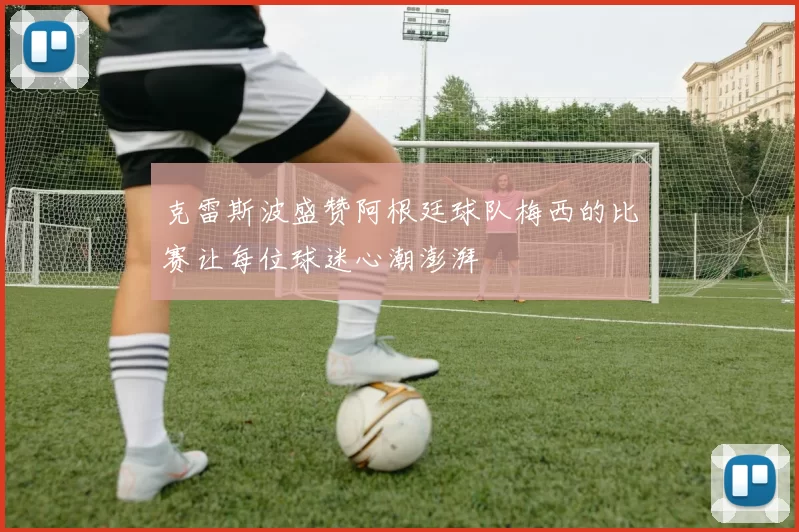 克雷斯波盛赞阿根廷球队梅西的比赛让每位球迷心潮澎湃