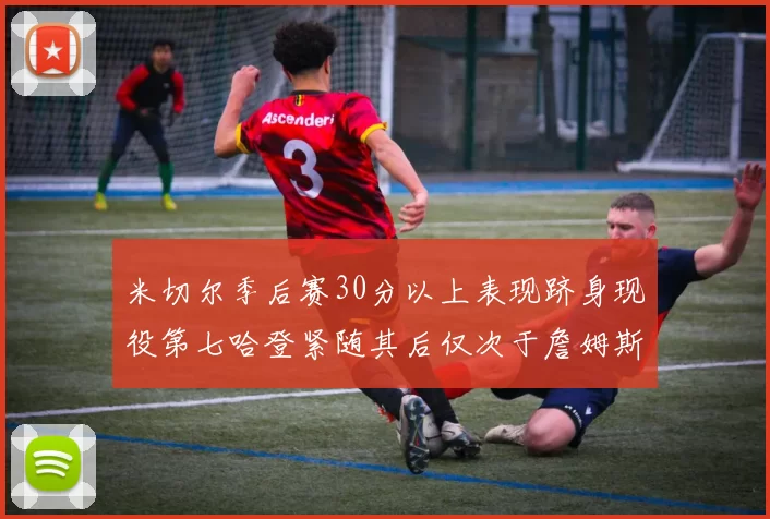 米切尔季后赛30分以上表现跻身现役第七哈登紧随其后仅次于詹姆斯杜兰特库里