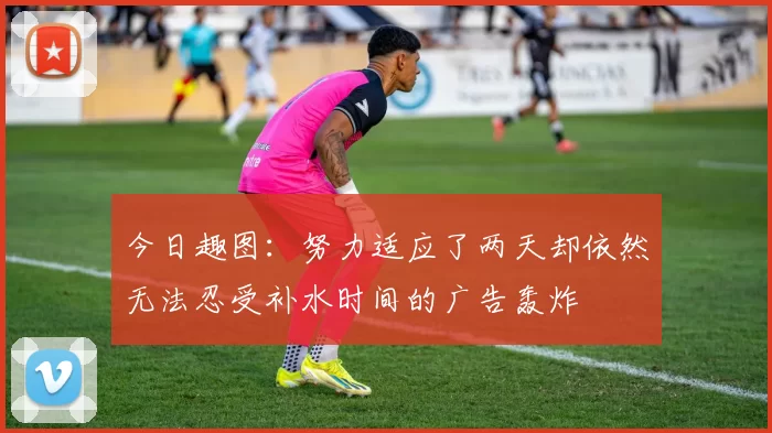 今日趣图：努力适应了两天却依然无法忍受补水时间的广告轰炸