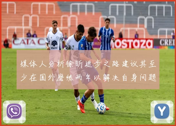 媒体人分析徐昕进步之路建议其至少在国外磨练两年以解决自身问题