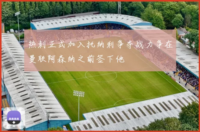 热刺正式加入托纳利争夺战力争在曼联阿森纳之前签下他
